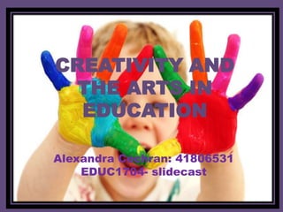 CREATIVITY AND THE ARTS IN EDUCATION Alexandra Cochran: 41806531 EDUC1704- slidecast 