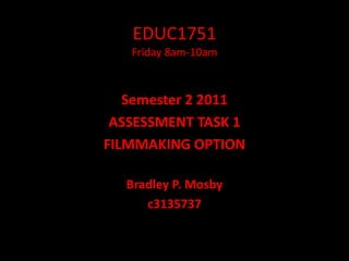 EDUC1751Friday 8am-10am Semester 2 2011 ASSESSMENT TASK 1 FILMMAKING OPTION Bradley P. Mosby c3135737 