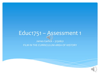 Educ1751 – Assessment 1  James Garlick – 3130651 FILM IN THE CURRICULUM AREA OF HISTORY 