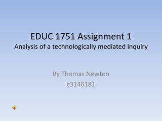 EDUC 1751 Assignment 1Analysis of a technologically mediated inquiry By Thomas Newton c3146181 