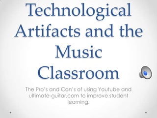 Technological Artifacts and the Music Classroom The Pro’s and Con’s of using Youtube and ultimate-guitar.com to improve student learning.  