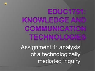 EDUC1751: Knowledge and Communication Technologies Assignment 1: analysis of a technologically mediated inquiry 