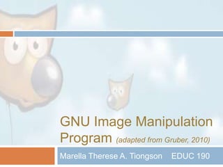GNU Image Manipulation Program (adapted from Gruber, 2010) Marella Therese A. Tiongson 	EDUC 190 