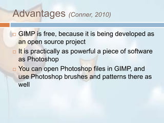 Advantages (Conner, 2010)GIMP is free, because it is being developed as an open source projectIt is practically as powerful a piece of software as PhotoshopYou can open Photoshop files in GIMP, and use Photoshop brushes and patterns there as well