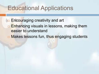 Educational ApplicationsEncouraging creativity and artEnhancing visuals in lessons, making them easier to understandMakes lessons fun, thus engaging students