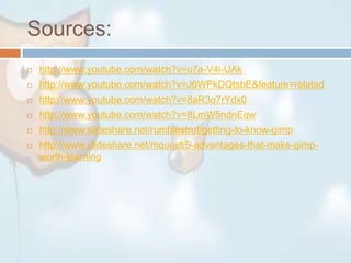 Sources:http://www.youtube.com/watch?v=u7a-V4i-UAkhttp://www.youtube.com/watch?v=J6WPkDQtsbE&feature=relatedhttp://www.youtube.com/watch?v=8aR3o7rYdx0http://www.youtube.com/watch?v=8LmW5ndnEqwhttp://www.slideshare.net/rumblestrut/getting-to-know-gimphttp://www.slideshare.net/mquest/5-advantages-that-make-gimp-worth-learning