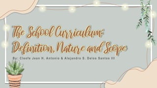 The School Curriculum:
Definition, Nature and Scope
B y: Cleo f e Jean H. An t o n io & Alejan d ro S. Delo s San t o s III
 
