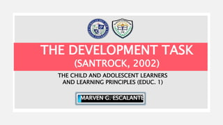 THE DEVELOPMENT TASK
(SANTROCK, 2002)
MARVEN G. ESCALANTE
THE CHILD AND ADOLESCENT LEARNERS
AND LEARNING PRINCIPLES (EDUC. 1)
 