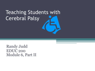 Teaching Students with  Cerebral Palsy Randy Judd EDUC 200 Module 6, Part II 