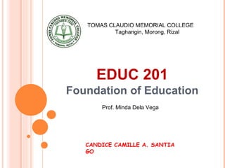 EDUC 201
Foundation of Education
TOMAS CLAUDIO MEMORIAL COLLEGE
Taghangin, Morong, Rizal
Prof. Minda Dela Vega
CANDICE CAMILLE A. SANTIA
GO
 