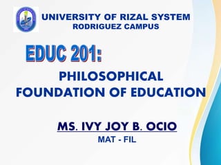 PHILOSOPHICAL
FOUNDATION OF EDUCATION
UNIVERSITY OF RIZAL SYSTEM
RODRIGUEZ CAMPUS
MS. IVY JOY B. OCIO
MAT - FIL
 