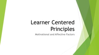 Learner Centered
Principles
Motivational and Affective Factors
 