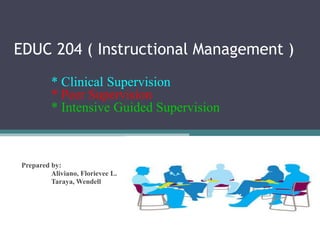 EDUC 204 ( Instructional Management )
* Clinical Supervision
* Peer Supervision
* Intensive Guided Supervision
Prepared by:
Aliviano, Florievee L.
Taraya, Wendell
 