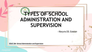 TYPES OF SCHOOL
ADMINISTRATION AND
SUPERVISION
THOMAS CLAUDIO COLLEGES
Morong , Rizal
- Marycris DS. Esteban
EDUC 204- School Administration and Supervision
 