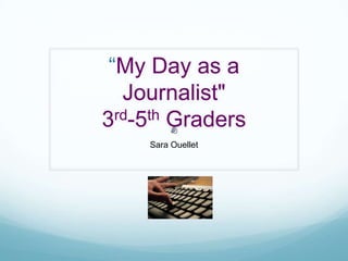 “My Day as a Journalist"3rd-5th Graders Sara Ouellet 