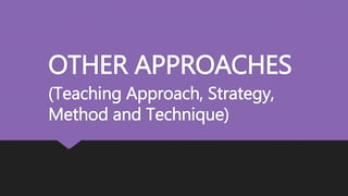 OTHER APPROACHES
(Teaching Approach, Strategy,
Method and Technique)
 
