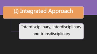 (I) Integrated Approach
Interdisciplinary, interdisciplinary
and transdisciplinary
 