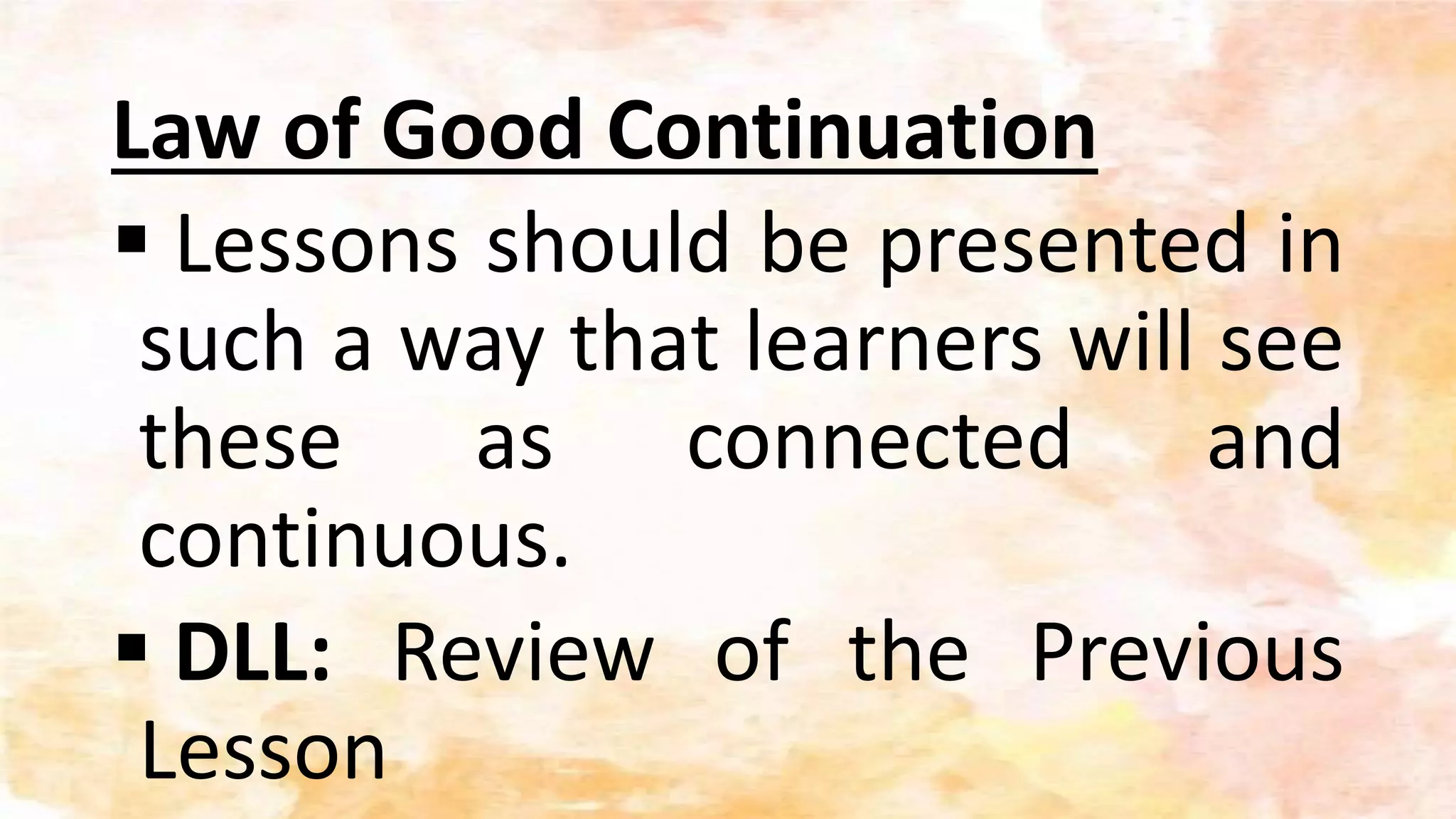 Law of Good Continuation
 Lessons should be presented in
such a way that learners will see
these as connected and
continuous.
 DLL: Review of the Previous
Lesson
 