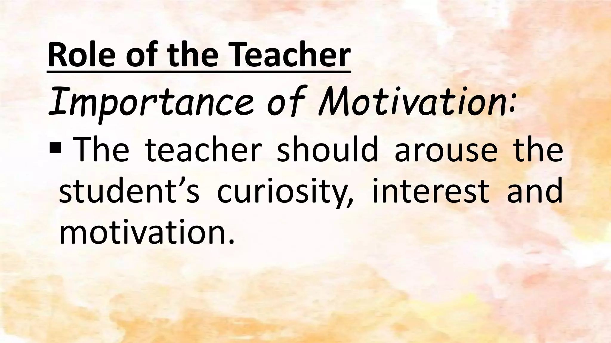 Role of the Teacher
Importance of Motivation:
 The teacher should arouse the
student’s curiosity, interest and
motivation.
 
