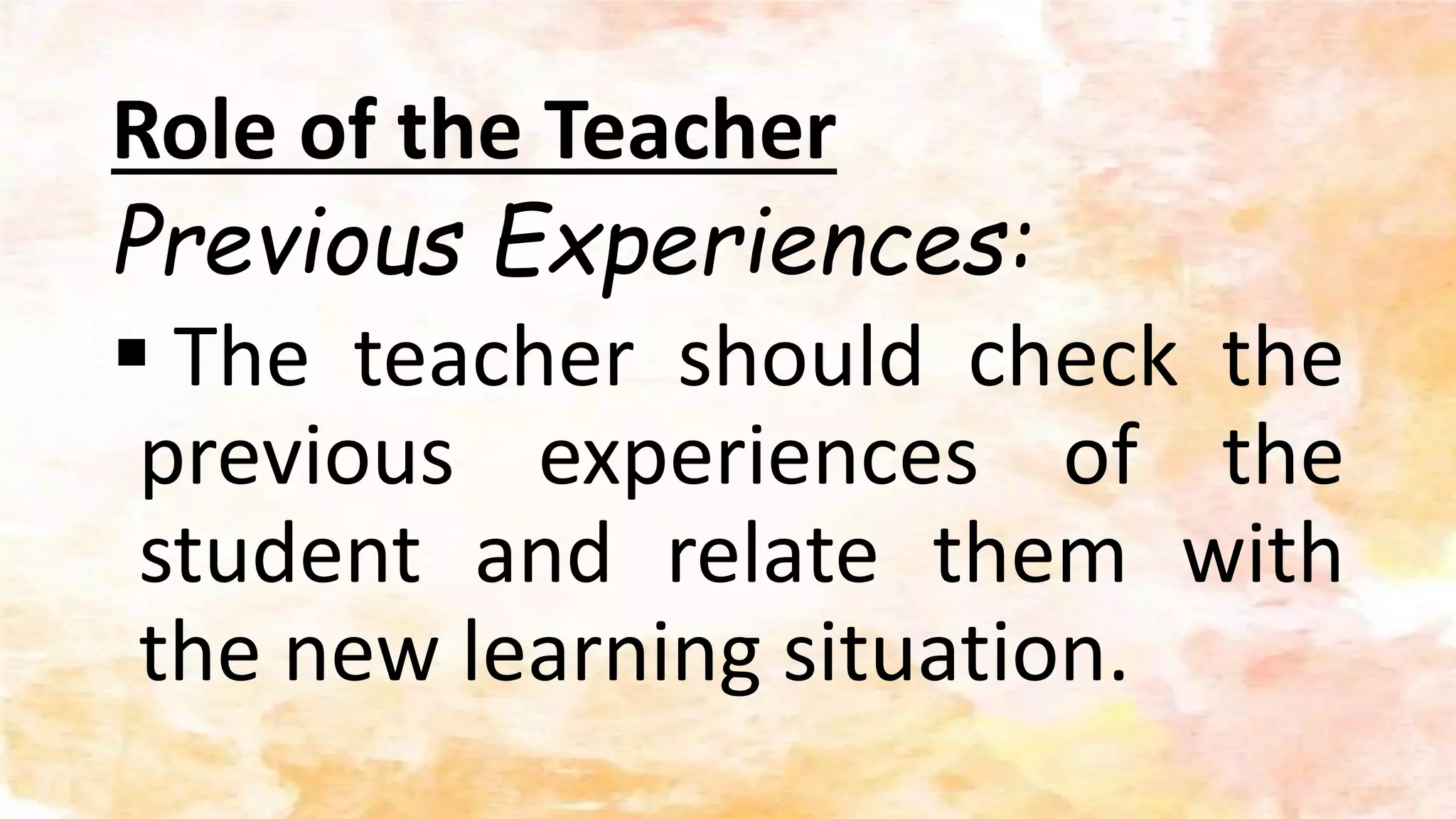 Role of the Teacher
Previous Experiences:
 The teacher should check the
previous experiences of the
student and relate them with
the new learning situation.
 