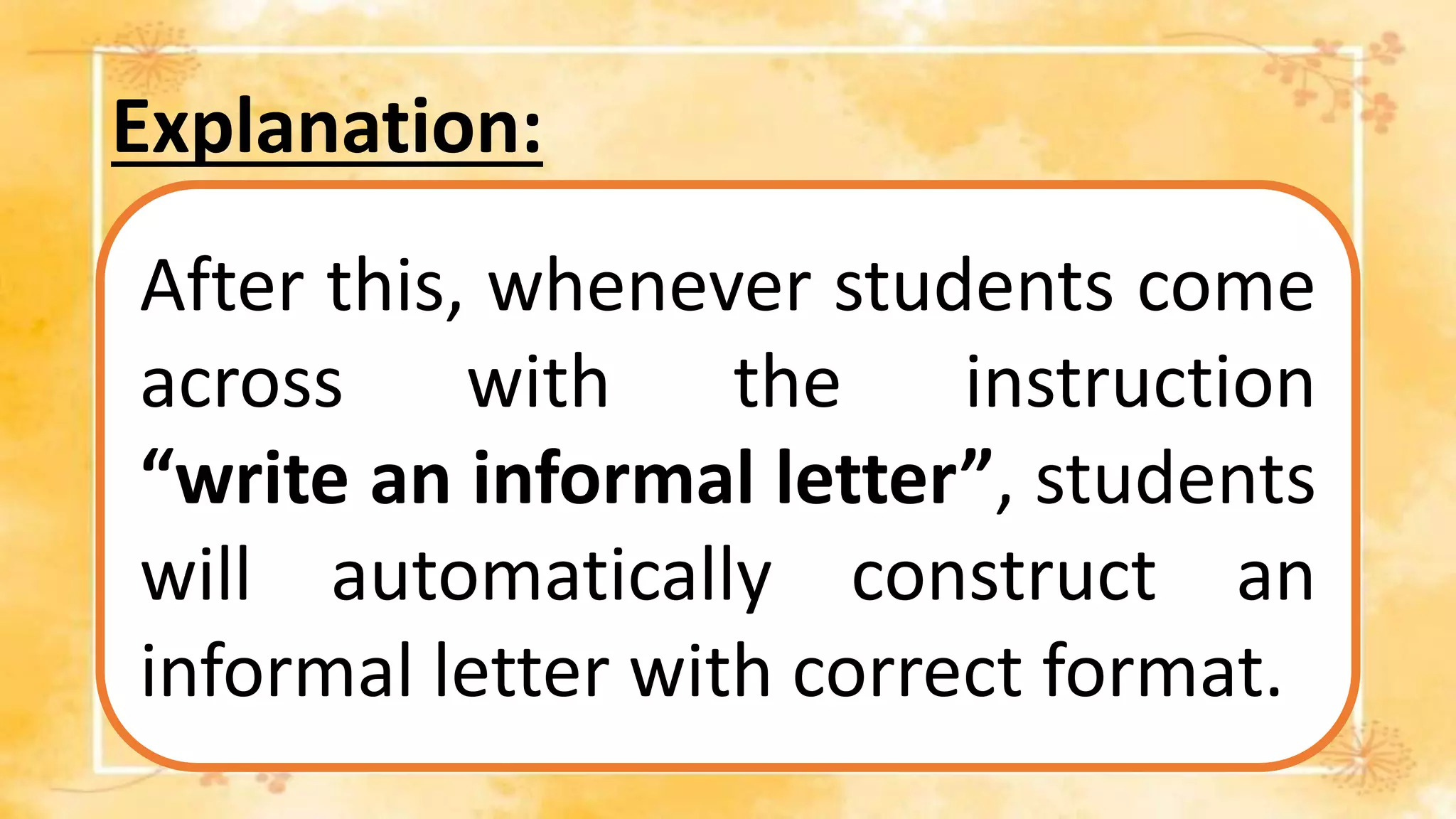 Explanation:
After this, whenever students come
across with the instruction
“write an informal letter”, students
will automatically construct an
informal letter with correct format.
 