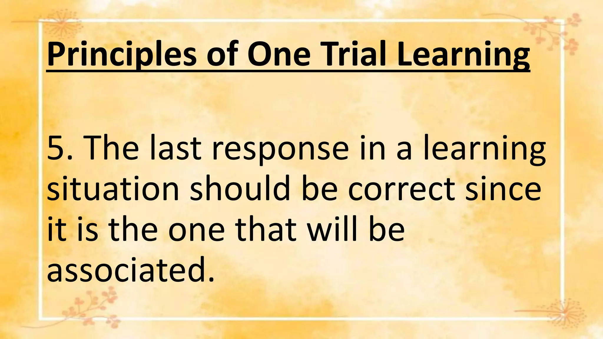 Principles of One Trial Learning
5. The last response in a learning
situation should be correct since
it is the one that will be
associated.
 