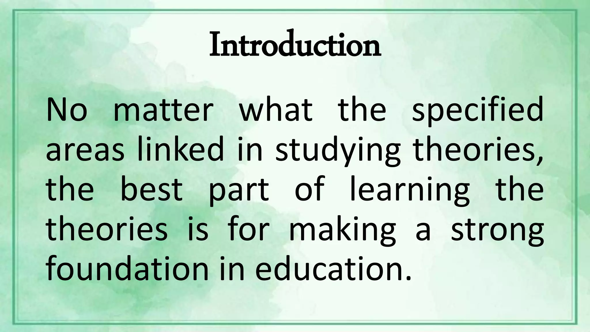 Introduction
No matter what the specified
areas linked in studying theories,
the best part of learning the
theories is for making a strong
foundation in education.
 