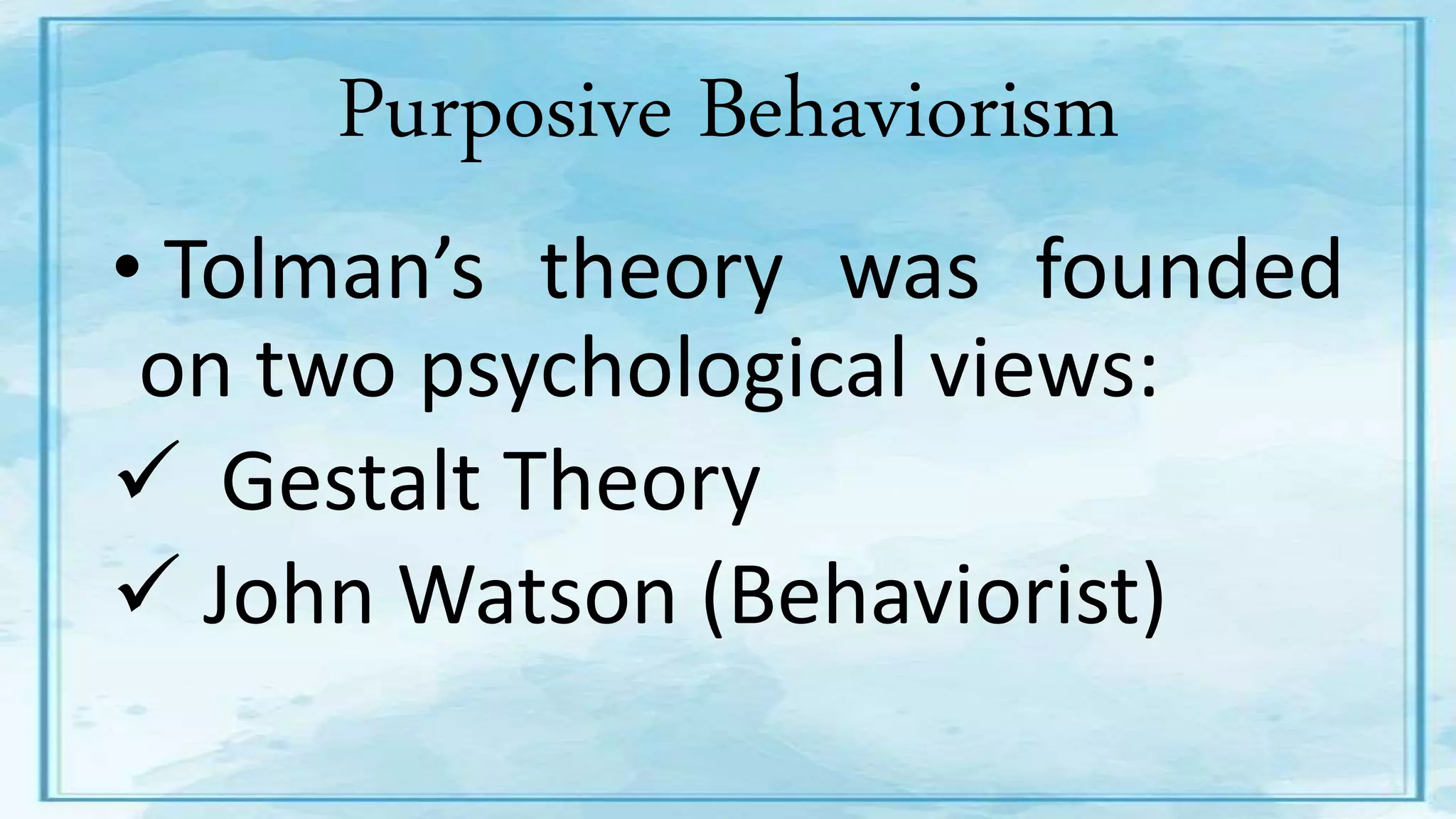 Purposive Behaviorism
• Tolman’s theory was founded
on two psychological views:
 Gestalt Theory
 John Watson (Behaviorist)
 