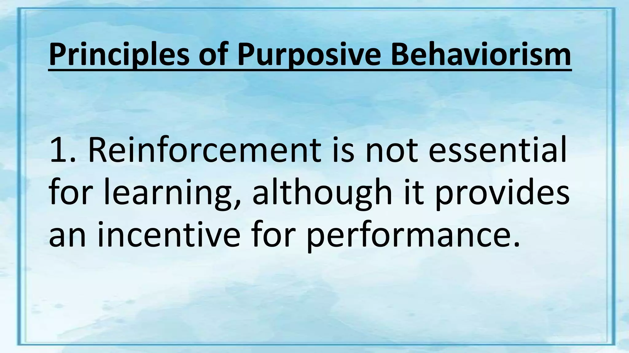 Principles of Purposive Behaviorism
1. Reinforcement is not essential
for learning, although it provides
an incentive for performance.
 