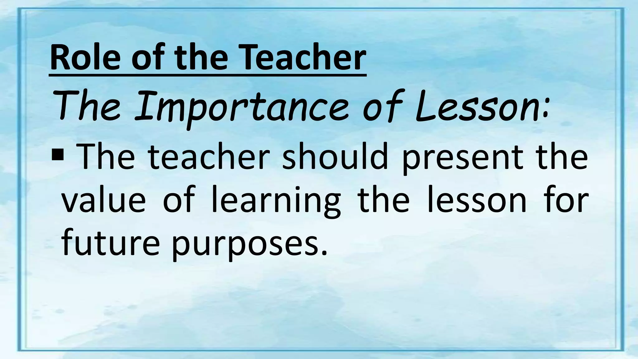 Role of the Teacher
The Importance of Lesson:
 The teacher should present the
value of learning the lesson for
future purposes.
 