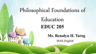 Philosophical Foundations of
Education
EDUC 205
Ms. Renalyn H. Tarog
MAE-English
 