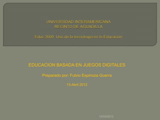 EDUCACION BASADA EN JUEGOS DIGITALES

     Preparado por: Fulvio Espinoza Guerra

                 13 Abril 2012




                                   15/05/2012
 