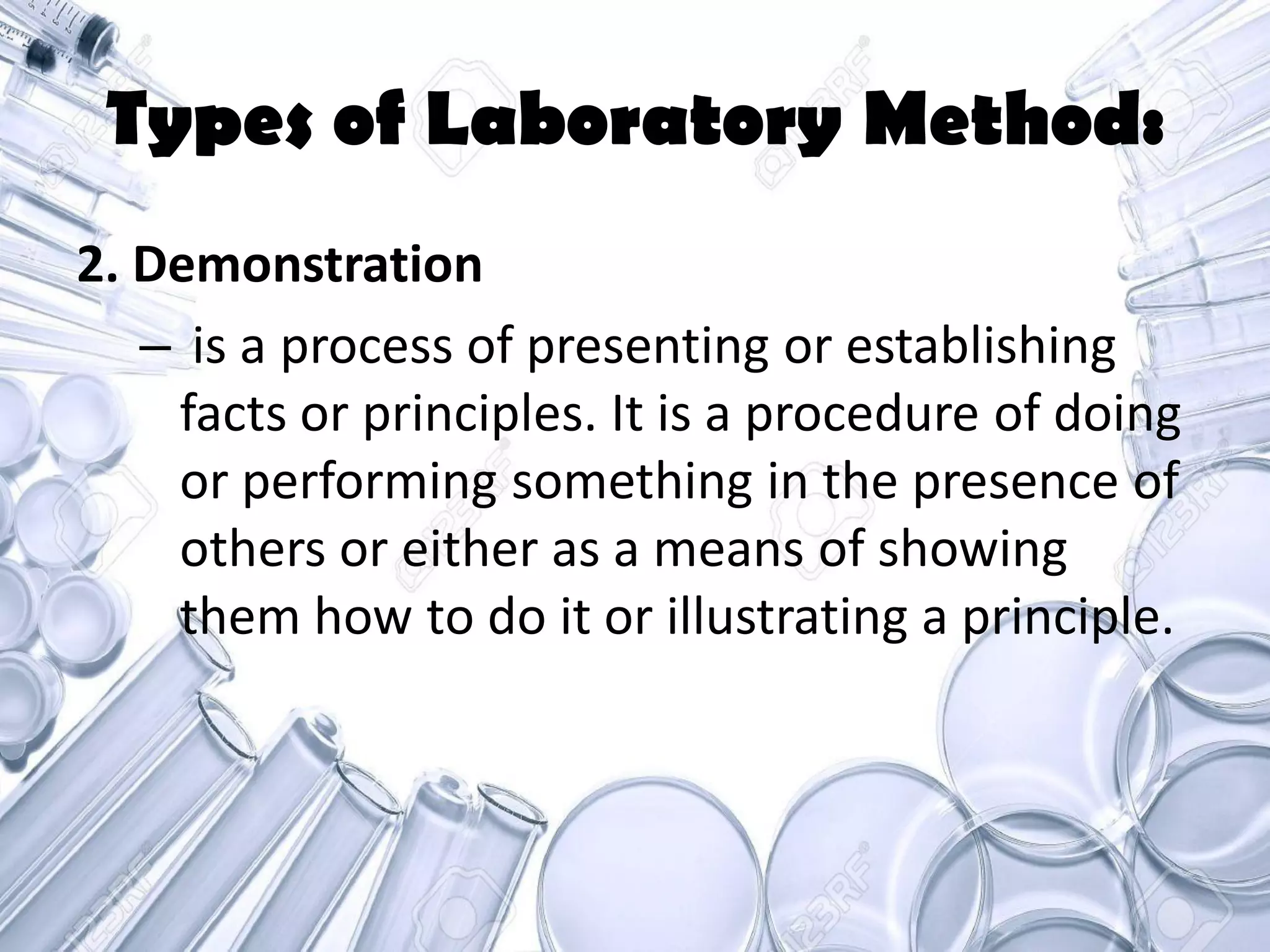 Types of Laboratory Method:
2. Demonstration
– is a process of presenting or establishing
facts or principles. It is a procedure of doing
or performing something in the presence of
others or either as a means of showing
them how to do it or illustrating a principle.
 