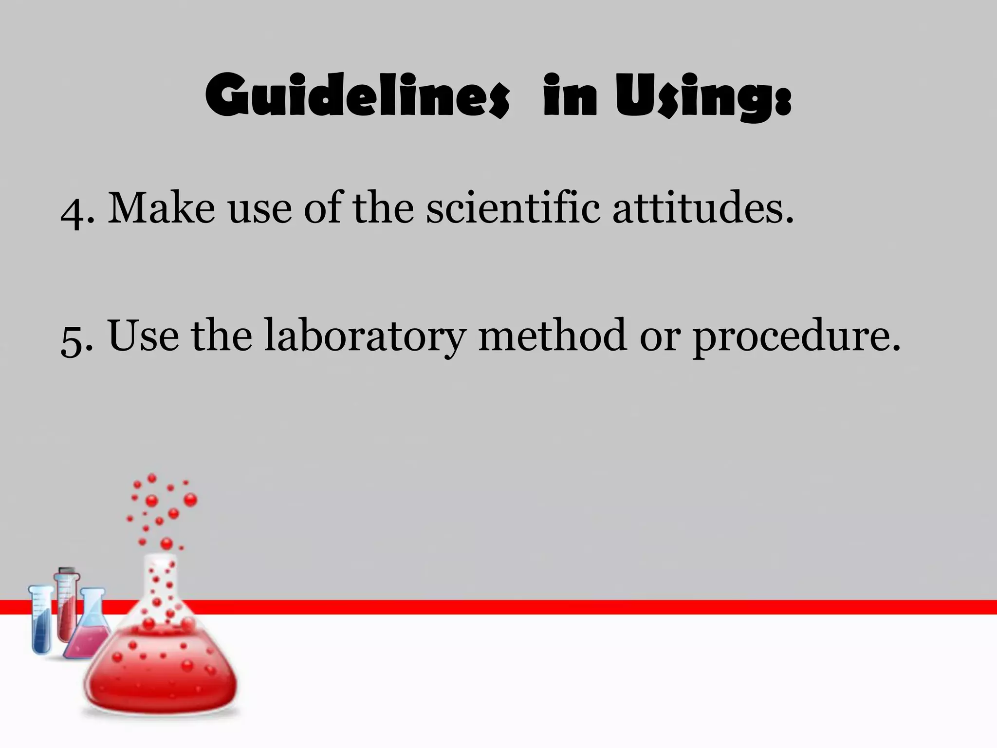 Guidelines in Using:
4. Make use of the scientific attitudes.
5. Use the laboratory method or procedure.
 