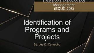 Educational Planning and
Management
(EDUC 208)
By: Lea D. Camacho
Identification of
Programs and
Projects
 