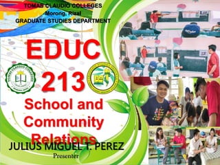 ”
EDUC
213
School and
Community
Relations
TOMAS CLAUDIO COLLEGES
Morong, Rizal
GRADUATE STUDIES DEPARTMENT
JULIUS MIGUEL T. PEREZ
Presenter
 