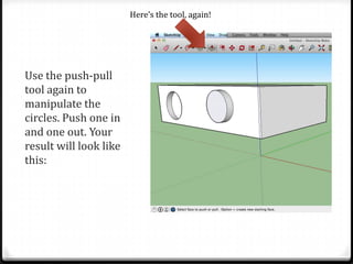 Use the push-pull
tool again to
manipulate the
circles. Push one in
and one out. Your
result will look like
this:
Here’s the tool, again!
 