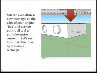 You can even draw a
new rectangle on the
edge of your original
“box” and use the
push-pull tool to
push the entire
corner in. Let’s see
how to do this. Start
by drawing a
rectangle:
 