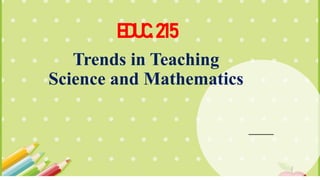 EDUC.215
Trends in Teaching
Science and Mathematics
 