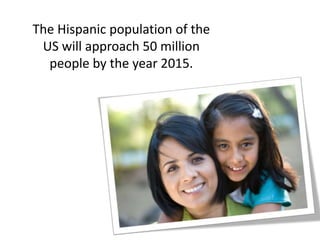 The Hispanic population of the
US will approach 50 million
people by the year 2015.
 