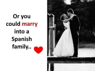 Or you
could marry
into a
Spanish
family..
 