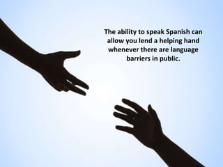 The ability to speak Spanish can
allow you lend a helping hand
whenever there are language
barriers in public.
 