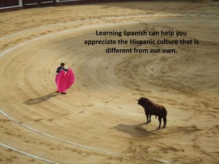 Learning Spanish can help you
appreciate the Hispanic culture that is
different from our own.
 