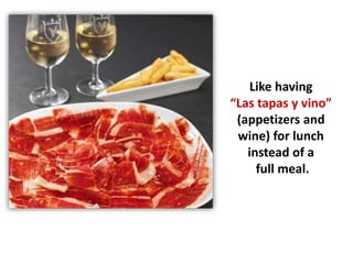 Like having
“Las tapas y vino”
(appetizers and
wine) for lunch
instead of a
full meal.
 