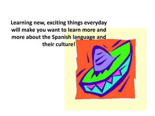 Learning new, exciting things everyday
will make you want to learn more and
more about the Spanish language and
their culture!
 