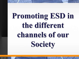 Promoting ESD in
  the different
 channels of our
     Society
 
