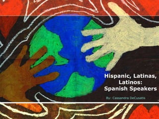 Hispanic, Latinas,
Latinos:
Spanish Speakers
By: Cassandra DeCusatis

 