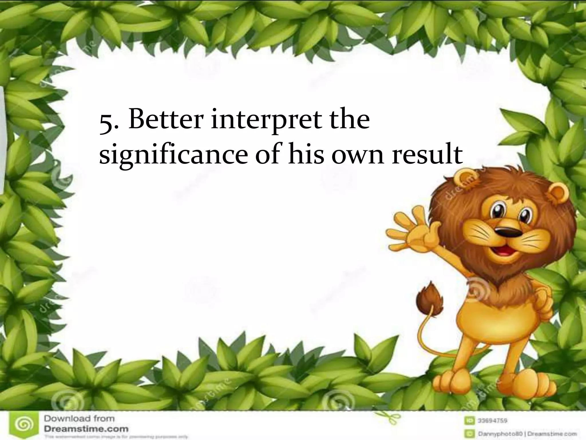 5. Better interpret the
significance of his own result
 