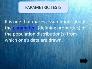 PARAMETRIC TESTS
It is one that makes assumptions about
the parameters (defining properties) of
the population distribution(s) from
which one’s data are drawn.
 