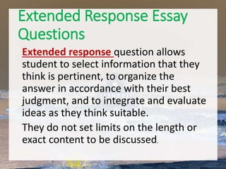 Extended Response Essay
Questions
select information that they think is
pertinent
to organize the answer in accordance
with their best judgment
 to integrate and evaluate ideas as they
think suitable.
no limits
 
